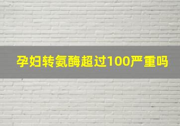 孕妇转氨酶超过100严重吗