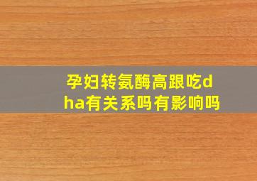 孕妇转氨酶高跟吃dha有关系吗有影响吗