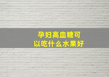 孕妇高血糖可以吃什么水果好