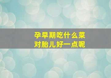 孕早期吃什么菜对胎儿好一点呢