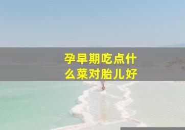 孕早期吃点什么菜对胎儿好