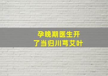 孕晚期医生开了当归川芎艾叶