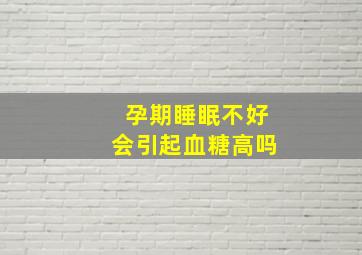 孕期睡眠不好会引起血糖高吗