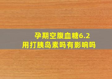 孕期空腹血糖6.2用打胰岛素吗有影响吗