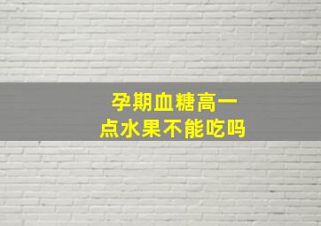 孕期血糖高一点水果不能吃吗