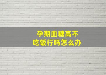 孕期血糖高不吃饭行吗怎么办