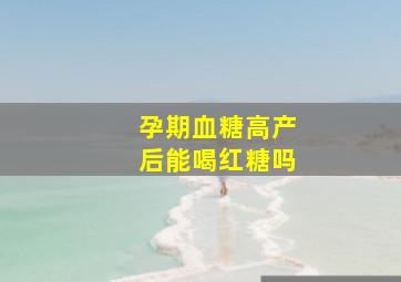 孕期血糖高产后能喝红糖吗