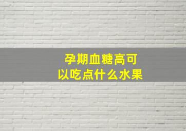 孕期血糖高可以吃点什么水果