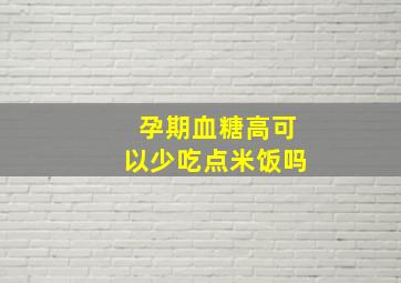 孕期血糖高可以少吃点米饭吗