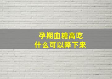 孕期血糖高吃什么可以降下来