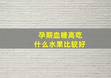 孕期血糖高吃什么水果比较好