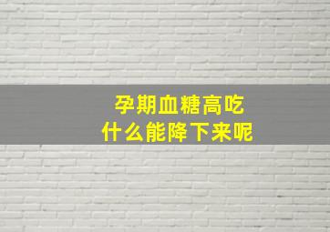 孕期血糖高吃什么能降下来呢