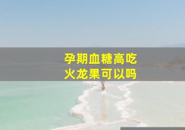 孕期血糖高吃火龙果可以吗