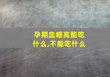 孕期血糖高能吃什么,不能吃什么