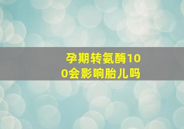 孕期转氨酶100会影响胎儿吗