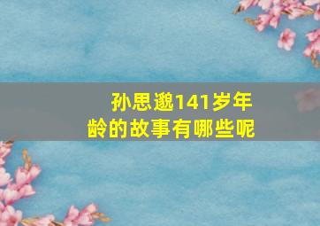 孙思邈141岁年龄的故事有哪些呢