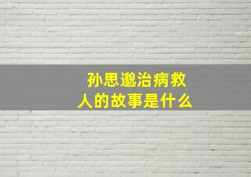 孙思邈治病救人的故事是什么