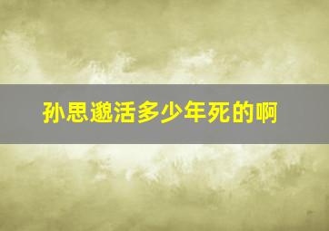 孙思邈活多少年死的啊