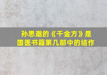 孙思邈的《千金方》是国医书籍第几部中的结作