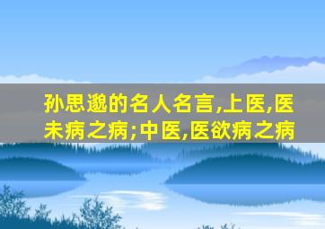 孙思邈的名人名言,上医,医未病之病;中医,医欲病之病