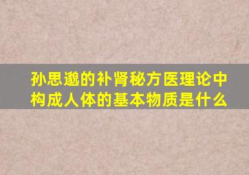 孙思邈的补肾秘方医理论中构成人体的基本物质是什么