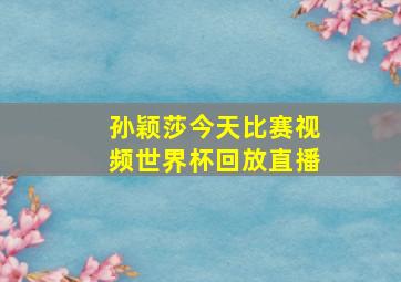 孙颖莎今天比赛视频世界杯回放直播