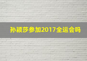 孙颖莎参加2017全运会吗