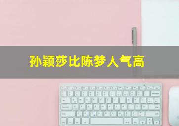 孙颖莎比陈梦人气高