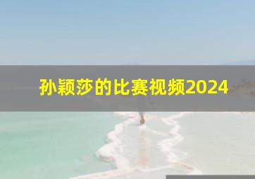 孙颖莎的比赛视频2024