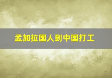 孟加拉国人到中国打工