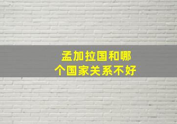 孟加拉国和哪个国家关系不好