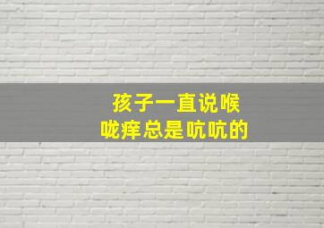 孩子一直说喉咙痒总是吭吭的