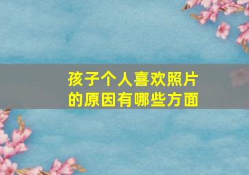 孩子个人喜欢照片的原因有哪些方面