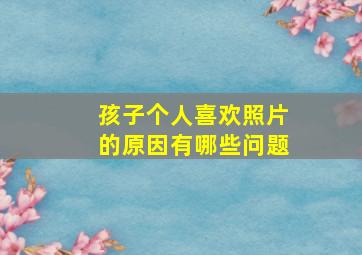 孩子个人喜欢照片的原因有哪些问题