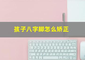 孩子八字脚怎么矫正