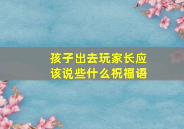 孩子出去玩家长应该说些什么祝福语