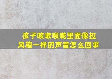 孩子咳嗽喉咙里面像拉风箱一样的声音怎么回事