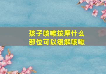 孩子咳嗽按摩什么部位可以缓解咳嗽