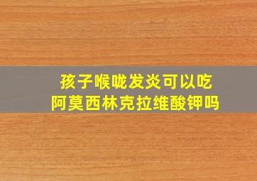 孩子喉咙发炎可以吃阿莫西林克拉维酸钾吗