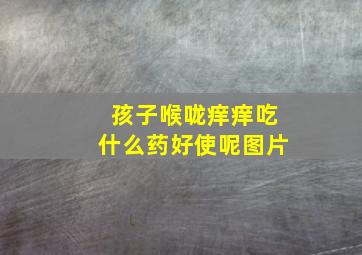 孩子喉咙痒痒吃什么药好使呢图片