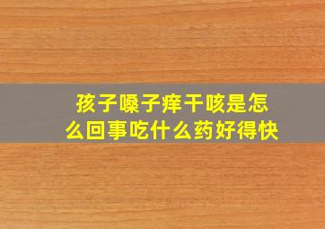 孩子嗓子痒干咳是怎么回事吃什么药好得快