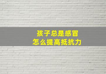 孩子总是感冒怎么提高抵抗力