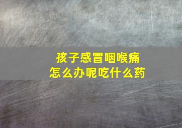 孩子感冒咽喉痛怎么办呢吃什么药