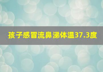 孩子感冒流鼻涕体温37.3度