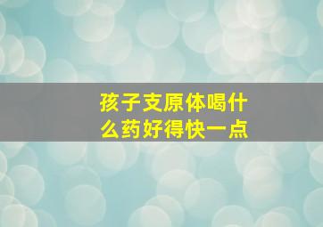 孩子支原体喝什么药好得快一点