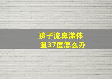 孩子流鼻涕体温37度怎么办