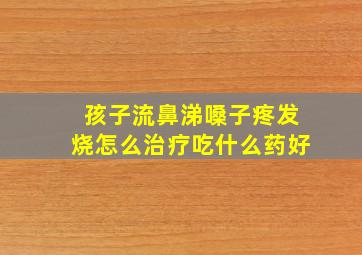 孩子流鼻涕嗓子疼发烧怎么治疗吃什么药好