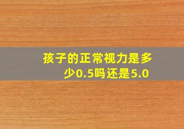 孩子的正常视力是多少0.5吗还是5.0