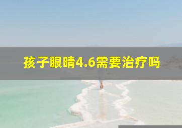 孩子眼晴4.6需要治疗吗