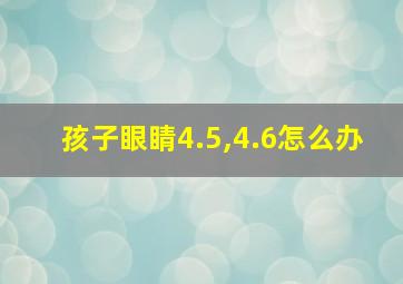 孩子眼睛4.5,4.6怎么办